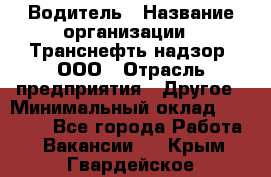 Водитель › Название организации ­ Транснефть надзор, ООО › Отрасль предприятия ­ Другое › Минимальный оклад ­ 25 000 - Все города Работа » Вакансии   . Крым,Гвардейское